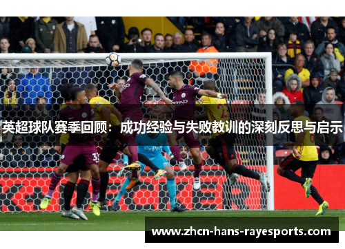 英超球队赛季回顾:成功经验与失败教训的深刻反思与启示 英超球队赛季回顾:成功经验与失败教训的深刻反思与启示