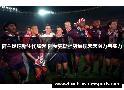 荷兰足球新生代崛起 阿贾克斯强势展现未来潜力与实力 荷兰足球新生代崛起 阿贾克斯强势展现未来潜力与实力