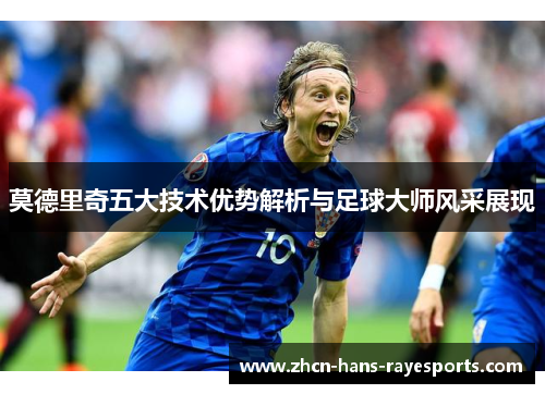 莫德里奇五大技术优势解析与足球大师风采展现 莫德里奇五大技术优势解析与足球大师风采展现