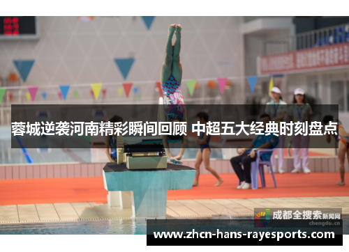 蓉城逆袭河南精彩瞬间回顾 中超五大经典时刻盘点 蓉城逆袭河南精彩瞬间回顾 中超五大经典时刻盘点