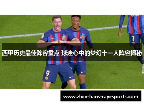西甲历史最佳阵容盘点 球迷心中的梦幻十一人阵容揭秘 西甲历史最佳阵容盘点 球迷心中的梦幻十一人阵容揭秘