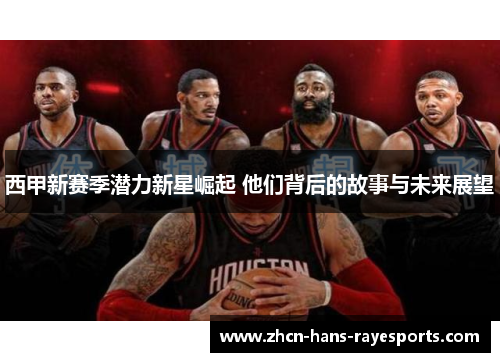 西甲新赛季潜力新星崛起 他们背后的故事与未来展望 西甲新赛季潜力新星崛起 他们背后的故事与未来展望