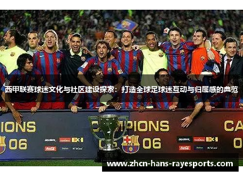 西甲联赛球迷文化与社区建设探索:打造全球足球迷互动与归属感的典范 西甲联赛球迷文化与社区建设探索:打造全球足球迷互动与归属感的典范