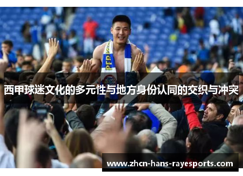 西甲球迷文化的多元性与地方身份认同的交织与冲突 西甲球迷文化的多元性与地方身份认同的交织与冲突