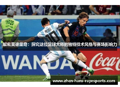 解密莫德里奇:探究这位足球大师的独特技术风格与赛场影响力 解密莫德里奇:探究这位足球大师的独特技术风格与赛场影响力