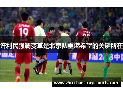 许利民强调变革是北京队重燃希望的关键所在 许利民强调变革是北京队重燃希望的关键所在