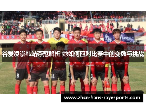 谷爱凌崇礼站夺冠解析 她如何应对比赛中的变数与挑战 谷爱凌崇礼站夺冠解析 她如何应对比赛中的变数与挑战