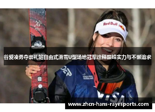 谷爱凌勇夺崇礼站自由式滑雪U型场地冠军诠释巅峰实力与不懈追求 谷爱凌勇夺崇礼站自由式滑雪U型场地冠军诠释巅峰实力与不懈追求