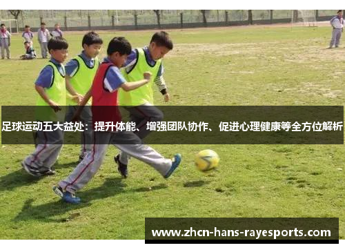 足球运动五大益处:提升体能、增强团队协作、促进心理健康等全方位解析 足球运动五大益处:提升体能、增强团队协作、促进心理健康等全方位解析