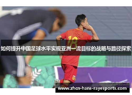 如何提升中国足球水平实现亚洲一流目标的战略与路径探索