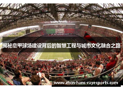 揭秘意甲球场建设背后的智慧工程与城市文化融合之路 揭秘意甲球场建设背后的智慧工程与城市文化融合之路