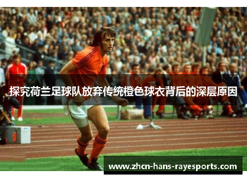 探究荷兰足球队放弃传统橙色球衣背后的深层原因 探究荷兰足球队放弃传统橙色球衣背后的深层原因
