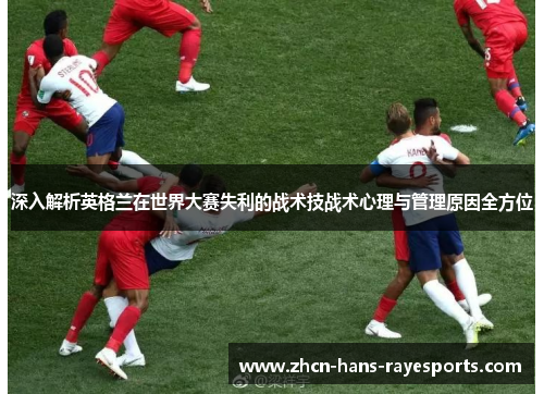 深入解析英格兰在世界大赛失利的战术技战术心理与管理原因全方位 深入解析英格兰在世界大赛失利的战术技战术心理与管理原因全方位