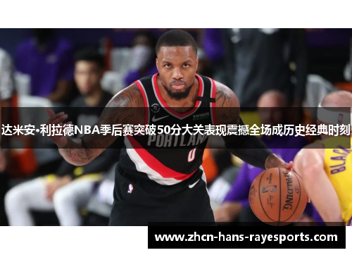 达米安·利拉德NBA季后赛突破50分大关表现震撼全场成历史经典时刻 达米安·利拉德NBA季后赛突破50分大关表现震撼全场成历史经典时刻