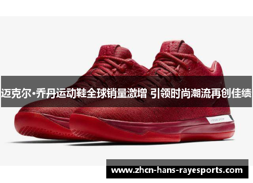 迈克尔·乔丹运动鞋全球销量激增 引领时尚潮流再创佳绩 迈克尔·乔丹运动鞋全球销量激增 引领时尚潮流再创佳绩