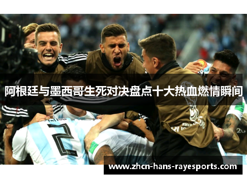 阿根廷与墨西哥生死对决盘点十大热血燃情瞬间 阿根廷与墨西哥生死对决盘点十大热血燃情瞬间