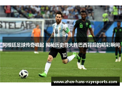 阿根廷足球传奇崛起 揭秘历史性大胜巴西背后的精彩瞬间 阿根廷足球传奇崛起 揭秘历史性大胜巴西背后的精彩瞬间