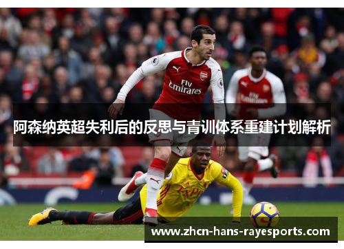 阿森纳英超失利后的反思与青训体系重建计划解析 阿森纳英超失利后的反思与青训体系重建计划解析