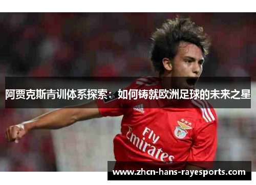 阿贾克斯青训体系探索:如何铸就欧洲足球的未来之星 阿贾克斯青训体系探索:如何铸就欧洲足球的未来之星