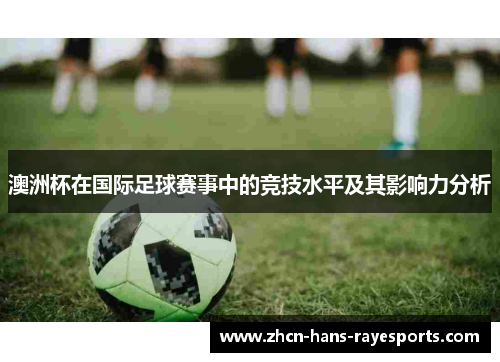 澳洲杯在国际足球赛事中的竞技水平及其影响力分析 澳洲杯在国际足球赛事中的竞技水平及其影响力分析