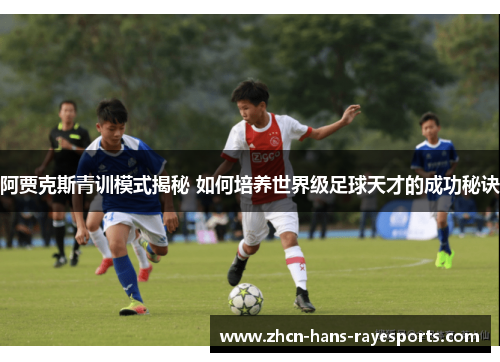 阿贾克斯青训模式揭秘 如何培养世界级足球天才的成功秘诀 阿贾克斯青训模式揭秘 如何培养世界级足球天才的成功秘诀