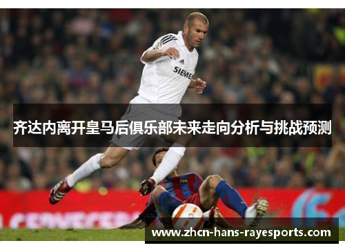 齐达内离开皇马后俱乐部未来走向分析与挑战预测