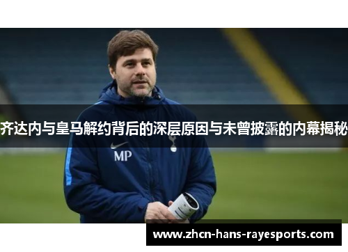 齐达内与皇马解约背后的深层原因与未曾披露的内幕揭秘 齐达内与皇马解约背后的深层原因与未曾披露的内幕揭秘
