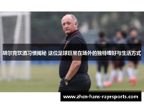 胡尔克饮酒习惯揭秘 这位足球巨星在场外的独特嗜好与生活方式 胡尔克饮酒习惯揭秘 这位足球巨星在场外的独特嗜好与生活方式