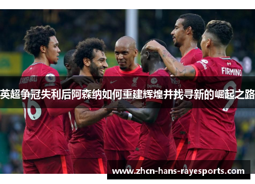 英超争冠失利后阿森纳如何重建辉煌并找寻新的崛起之路