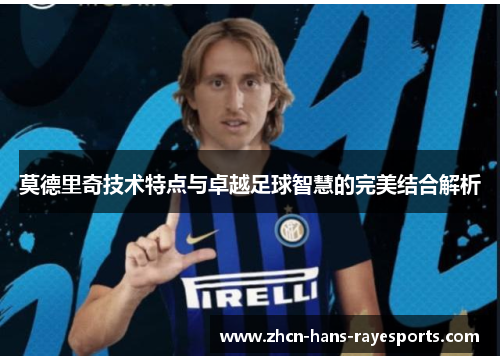 莫德里奇技术特点与卓越足球智慧的完美结合解析 莫德里奇技术特点与卓越足球智慧的完美结合解析