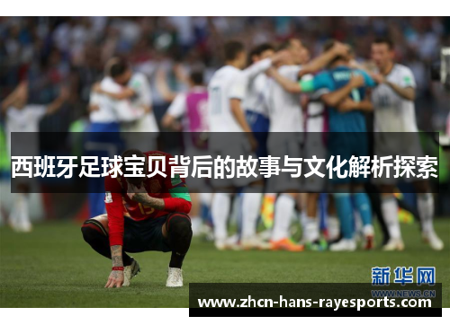 西班牙足球宝贝背后的故事与文化解析探索 西班牙足球宝贝背后的故事与文化解析探索