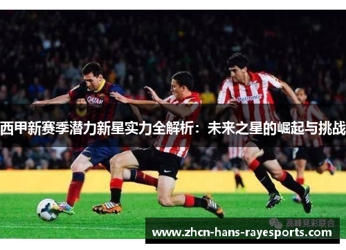 西甲新赛季潜力新星实力全解析:未来之星的崛起与挑战 西甲新赛季潜力新星实力全解析:未来之星的崛起与挑战