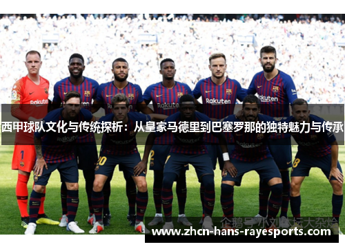 西甲球队文化与传统探析:从皇家马德里到巴塞罗那的独特魅力与传承 西甲球队文化与传统探析:从皇家马德里到巴塞罗那的独特魅力与传承