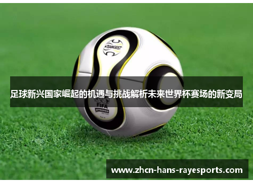 足球新兴国家崛起的机遇与挑战解析未来世界杯赛场的新变局