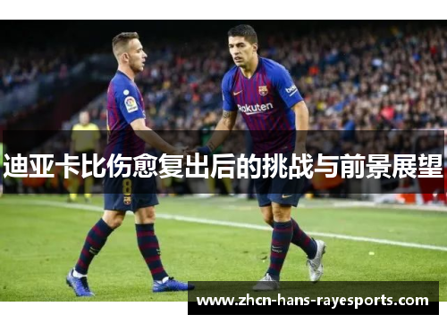 迪亚卡比伤愈复出后的挑战与前景展望 迪亚卡比伤愈复出后的挑战与前景展望