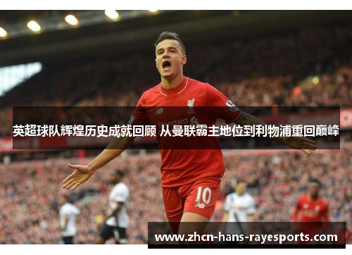 英超球队辉煌历史成就回顾 从曼联霸主地位到利物浦重回巅峰 英超球队辉煌历史成就回顾 从曼联霸主地位到利物浦重回巅峰