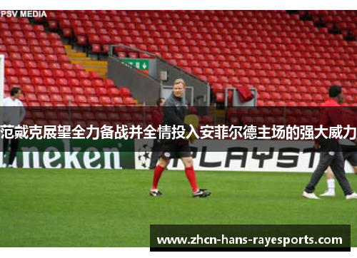 范戴克展望全力备战并全情投入安菲尔德主场的强大威力