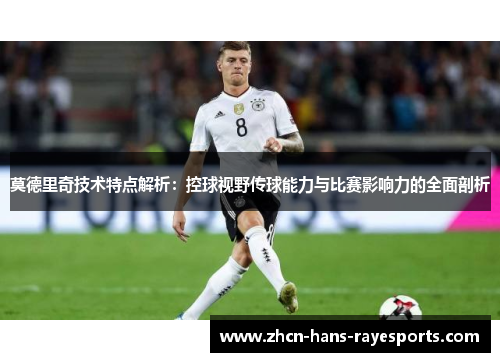 莫德里奇技术特点解析：控球视野传球能力与比赛影响力的全面剖析