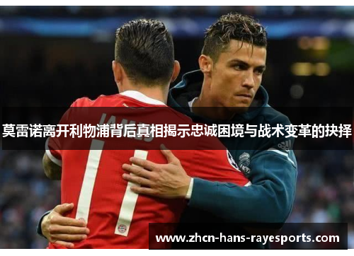 莫雷诺离开利物浦背后真相揭示忠诚困境与战术变革的抉择