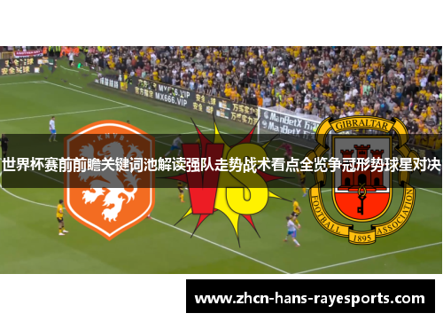 世界杯赛前前瞻关键词池解读强队走势战术看点全览争冠形势球星对决