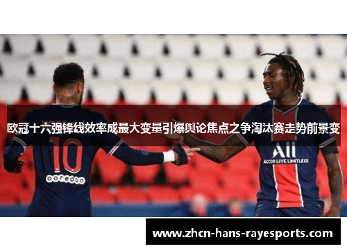 欧冠十六强锋线效率成最大变量引爆舆论焦点之争淘汰赛走势前景变