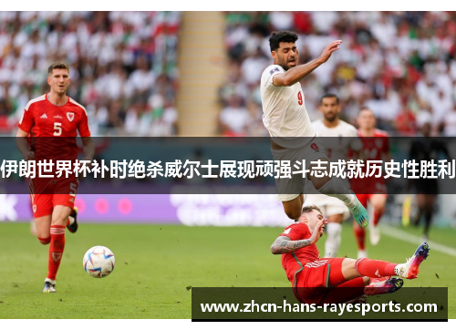 伊朗世界杯补时绝杀威尔士展现顽强斗志成就历史性胜利