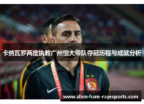 卡纳瓦罗两度执教广州恒大带队夺冠历程与成就分析