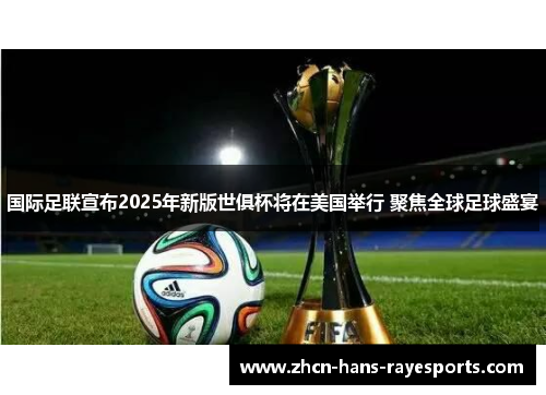 国际足联宣布2025年新版世俱杯将在美国举行 聚焦全球足球盛宴