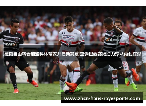 德佩自由转会加盟科林蒂安开启新篇章 重返巴西赛场助力球队再创辉煌