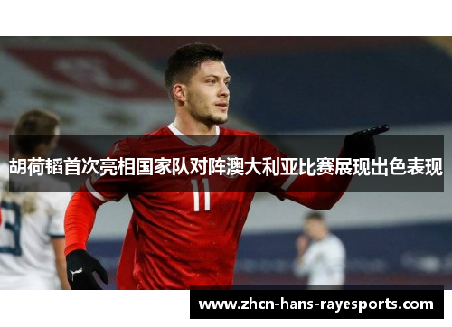胡荷韬首次亮相国家队对阵澳大利亚比赛展现出色表现