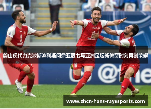 蔚山现代力克波斯波利斯问鼎亚冠书写亚洲足坛新传奇时刻再创荣耀