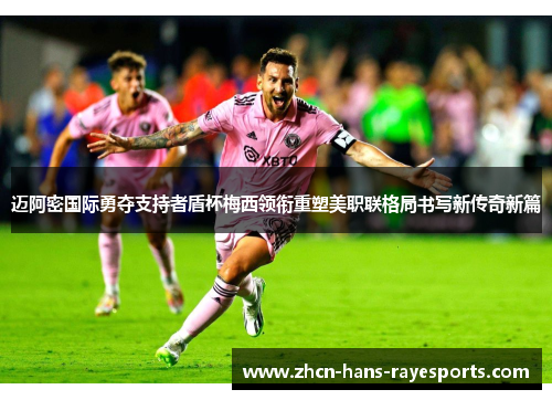 迈阿密国际勇夺支持者盾杯梅西领衔重塑美职联格局书写新传奇新篇