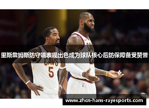 里斯詹姆斯防守端表现出色成为球队核心后防保障备受赞誉