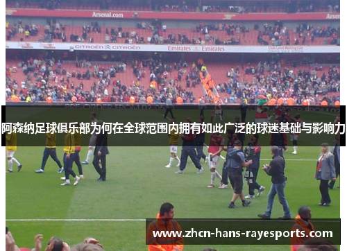阿森纳足球俱乐部为何在全球范围内拥有如此广泛的球迷基础与影响力